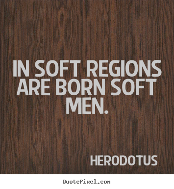 Herodotus image quotes - In soft regions are born soft men. - Life quote