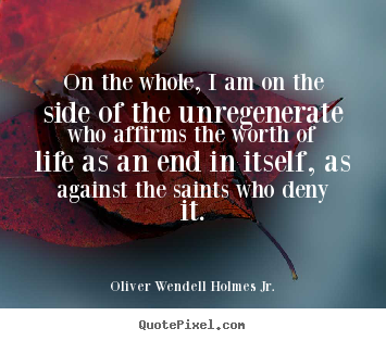 On the whole, i am on the side of the unregenerate.. Oliver Wendell Holmes Jr. famous life quotes
