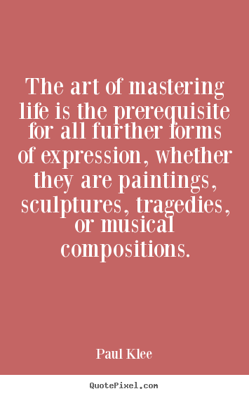 The art of mastering life is the prerequisite for all further forms of.. Paul Klee greatest life quotes