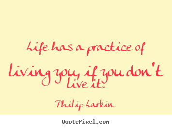 Philip Larkin picture quotes - Life has a practice of living you, if you don't live it. - Life quotes
