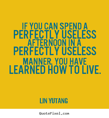 Life quotes - If you can spend a perfectly useless afternoon in a perfectly..