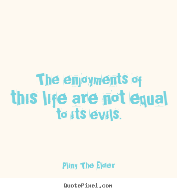 Pliny The Elder picture sayings - The enjoyments of this life are not equal to its evils. - Life quotes
