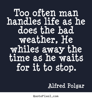 Life quote - Too often man handles life as he does the bad..