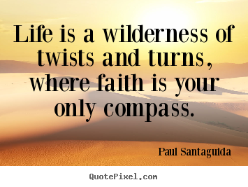Life is a wilderness of twists and turns, where faith is your only.. Paul Santaguida good life quote