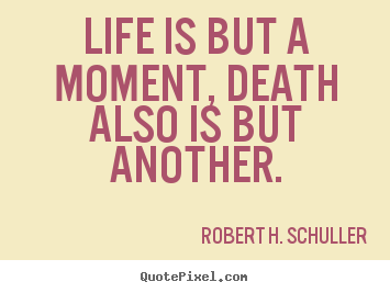 Life is but a moment, death also is but another. Robert H. Schuller  life quotes