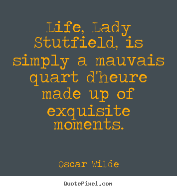 Life, lady stutfield, is simply a mauvais quart d'heure made up.. Oscar Wilde  life quotes