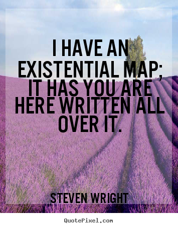 Life quote - I have an existential map; it has you are here written all over it.