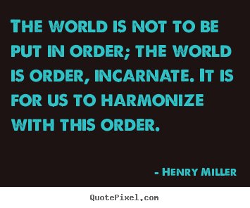 Henry Miller picture quotes - The world is not to be put in order; the world is order, incarnate... - Life quotes