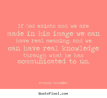 Francis Schaeffer picture quotes - If god exists and we are made in his image we can have real.. - Life quotes