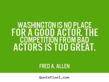 Quotes about life - Washington is no place for a good actor. the..