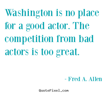Create graphic picture quotes about life - Washington is no place for a good actor. the competition from bad..