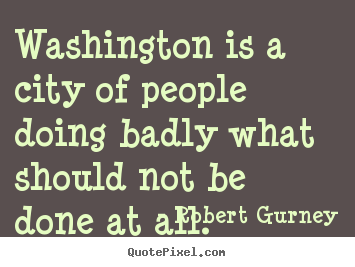 Robert Gurney image quotes - Washington is a city of people doing badly what.. - Life quotes