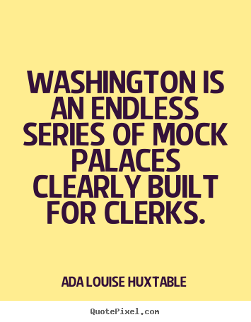 Ada Louise Huxtable picture quotes - Washington is an endless series of mock palaces clearly built for clerks. - Life quote