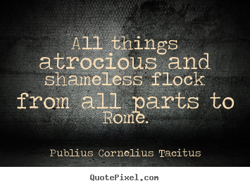 Publius Cornelius Tacitus picture quote - All things atrocious and shameless flock from all parts to rome. - Life quotes