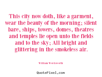 Life sayings - This city now doth, like a garment, wear the beauty of the morning;..