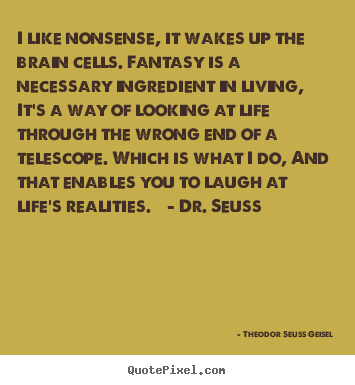 Quotes about life - I like nonsense, it wakes up the brain cells. fantasy is a necessary..