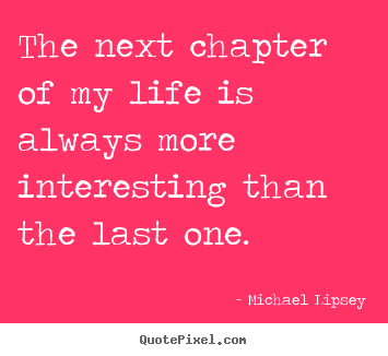 Quotes about life - The next chapter of my life is always more..