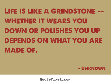 Life is like a grindstone -- whether it wears you down or polishes.. Unknown great life quotes