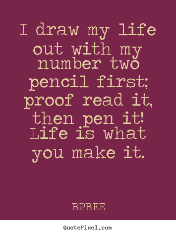 BPBEE picture quotes - I draw my life out with my number two pencil first; proof.. - Life quotes