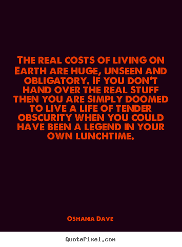 Life quotes - The real costs of living on earth are huge, unseen..