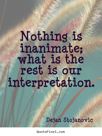 Life quote - Nothing is inanimate; what is the rest is our interpretation...