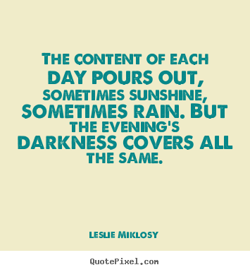 Leslie Miklosy pictures sayings - The content of each day pours out, sometimes sunshine,.. - Life quotes