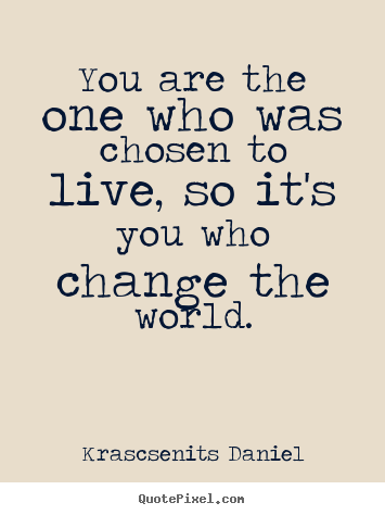 Quote about life - You are the one who was chosen to live, so it's you who..