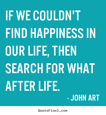 John Art picture quotes - If we couldn't find happiness in our life, then search.. - Life sayings