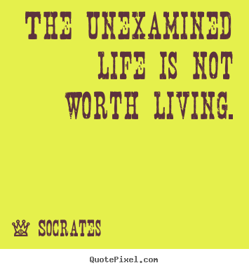 The unexamined life is not worth living. Socrates popular life quotes