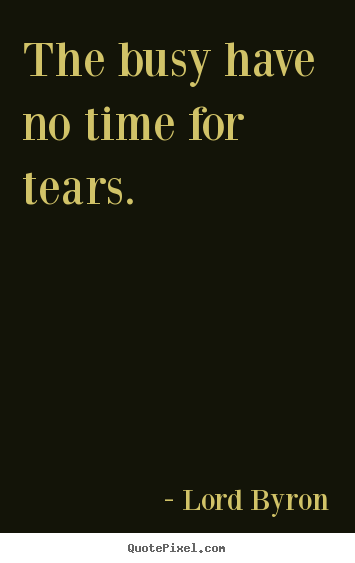 Lord Byron photo sayings - The busy have no time for tears. - Life quotes