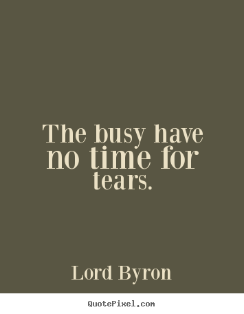 Lord Byron photo quote - The busy have no time for tears. - Life quotes