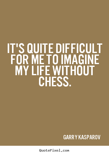 It's quite difficult for me to imagine my life without.. Garry Kasparov popular life quotes