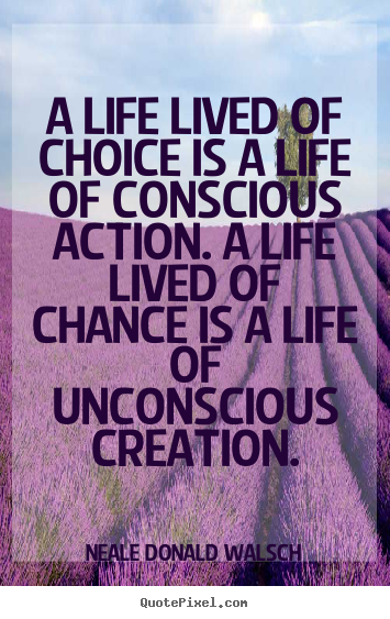 A life lived of choice is a life of conscious action. a life lived of.. Neale Donald Walsch good life quotes