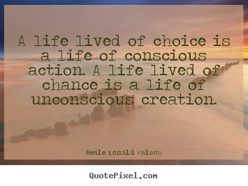 Life quote - A life lived of choice is a life of conscious action. a life lived..
