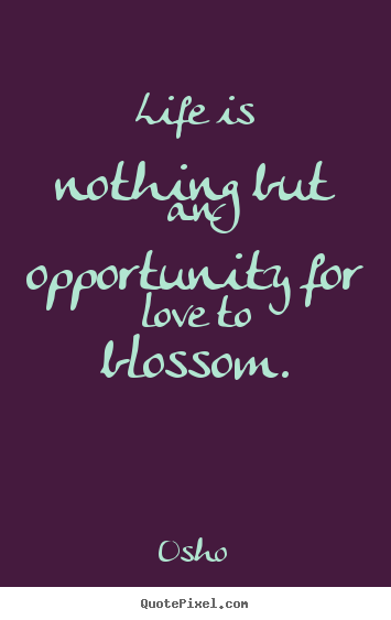 Quotes about life - Life is nothing but an opportunity for love to blossom.