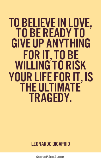 Life quotes - To believe in love, to be ready to give up anything for it,..