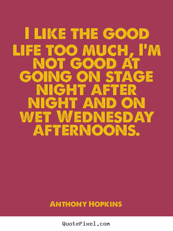 Life quotes - I like the good life too much, i'm not good at going on stage night..