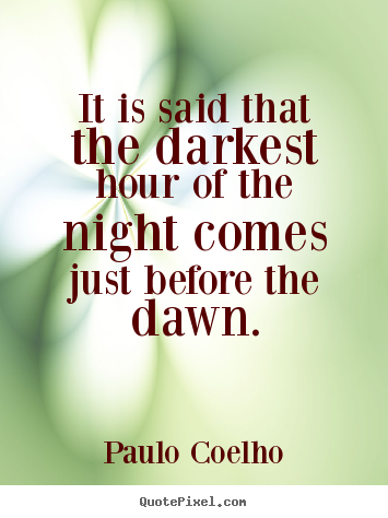 It is said that the darkest hour of the night comes just before.. Paulo Coelho  life quotes