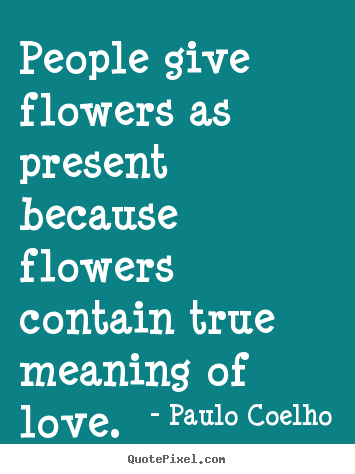 How to make image sayings about life - People give flowers as present because flowers..