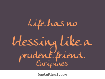 Life has no blessing like a prudent friend. Euripides greatest life quotes