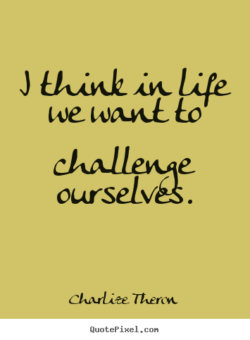 Quotes about life - I think in life we want to challenge ourselves.