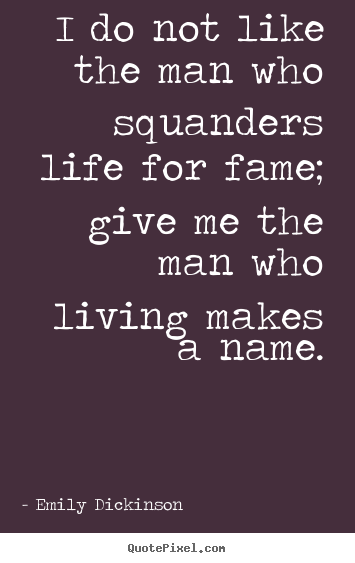 I do not like the man who squanders life for fame; give me the man.. Emily Dickinson  life quote