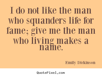 Design custom picture quotes about life - I do not like the man who squanders life for fame; give me the..