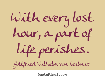 With every lost hour, a part of life perishes. Gottfried Wilhelm Von Leibniz great life quotes