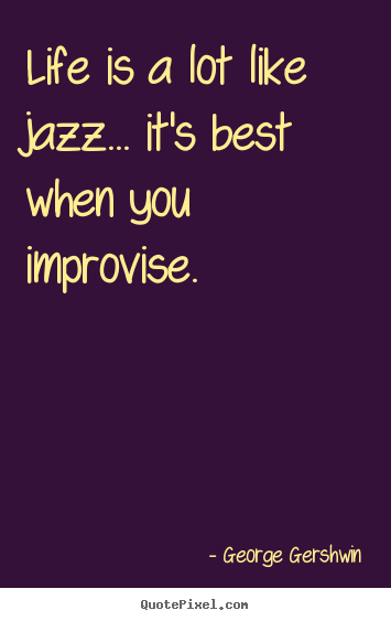 Life quotes - Life is a lot like jazz... it's best when you improvise.
