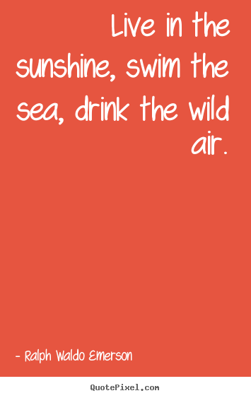 Ralph Waldo Emerson image quote - Live in the sunshine, swim the sea, drink the wild air. - Life quote