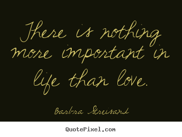 There is nothing more important in life than love. Barbra Streisand popular life quote