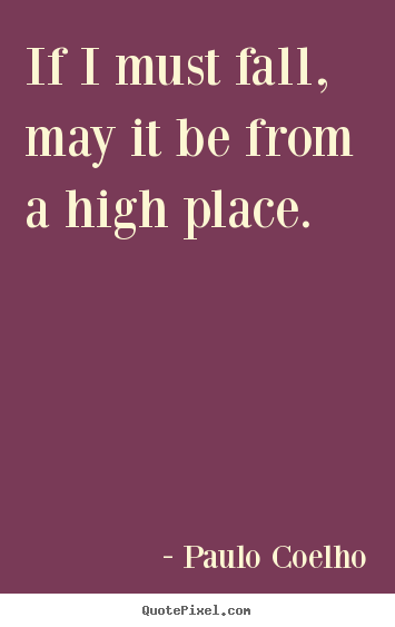 Life quotes - If i must fall, may it be from a high place.