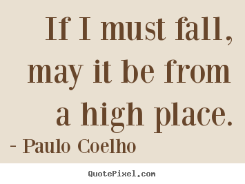 If i must fall, may it be from a high place. Paulo Coelho  life quotes