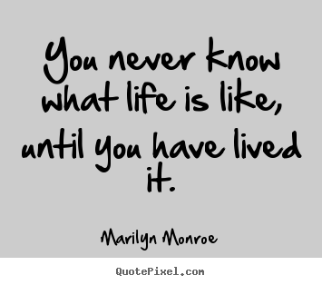 Quotes about life - You never know what life is like, until you..